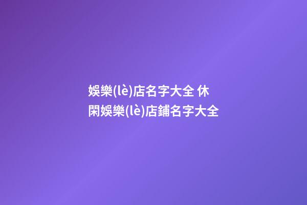 娛樂(lè)店名字大全 休閑娛樂(lè)店鋪名字大全-第1張-店鋪起名-玄機(jī)派